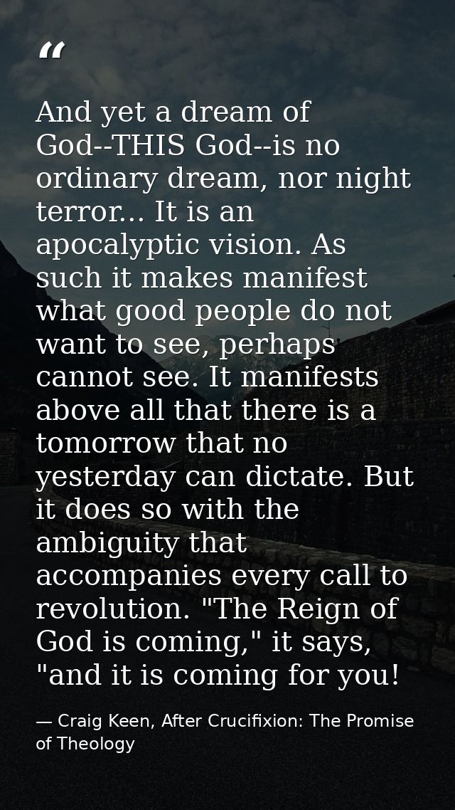 And yet a dream of God--THIS God--is no ordinary dream, nor night terror... It is an apocalyptic vision. As such it make — Craig Keen, After Crucifixion: The Promise of Theology
