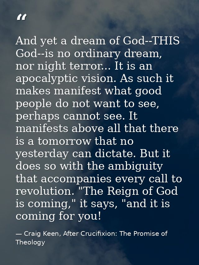 And yet a dream of God--THIS God--is no ordinary dream, nor night terror... It is an apocalyptic vision. As such it make — Craig Keen, After Crucifixion: The Promise of Theology