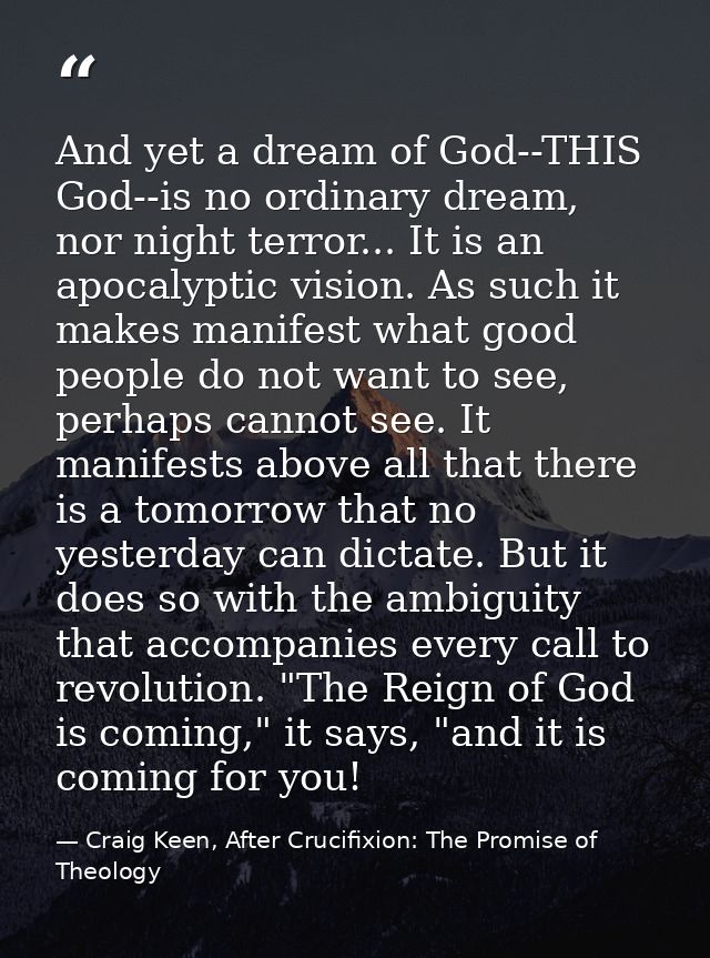 And yet a dream of God--THIS God--is no ordinary dream, nor night terror... It is an apocalyptic vision. As such it make — Craig Keen, After Crucifixion: The Promise of Theology