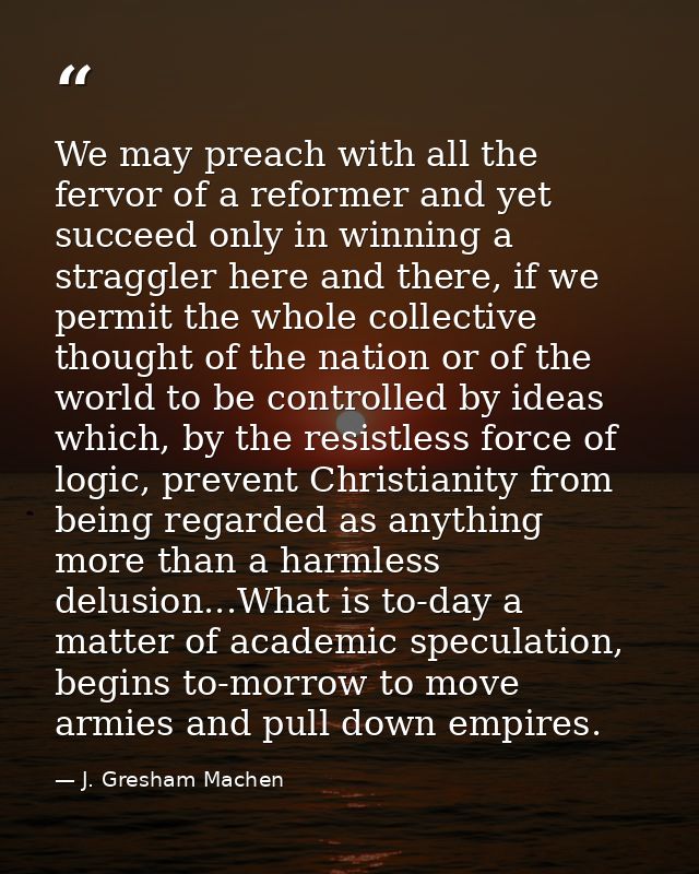We may preach with all the fervor of a reformer and yet succeed only in winning a straggler here and there, if we permit — J. Gresham Machen