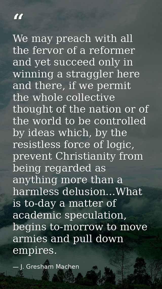 We may preach with all the fervor of a reformer and yet succeed only in winning a straggler here and there, if we permit — J. Gresham Machen