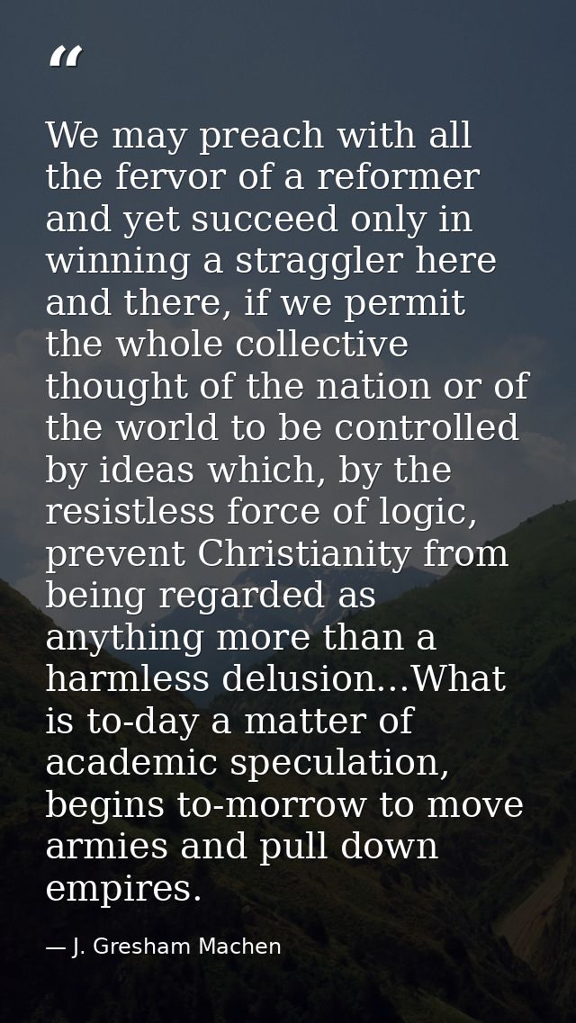 We may preach with all the fervor of a reformer and yet succeed only in winning a straggler here and there, if we permit — J. Gresham Machen