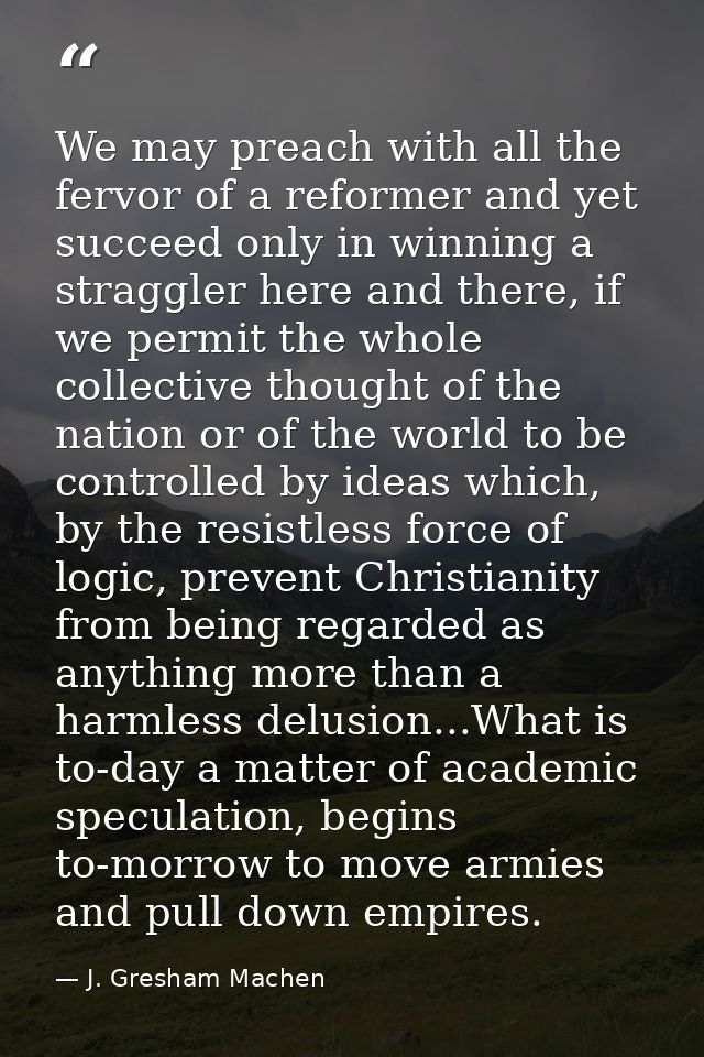 We may preach with all the fervor of a reformer and yet succeed only in winning a straggler here and there, if we permit — J. Gresham Machen