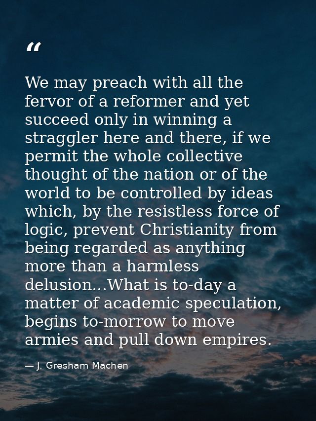 We may preach with all the fervor of a reformer and yet succeed only in winning a straggler here and there, if we permit — J. Gresham Machen