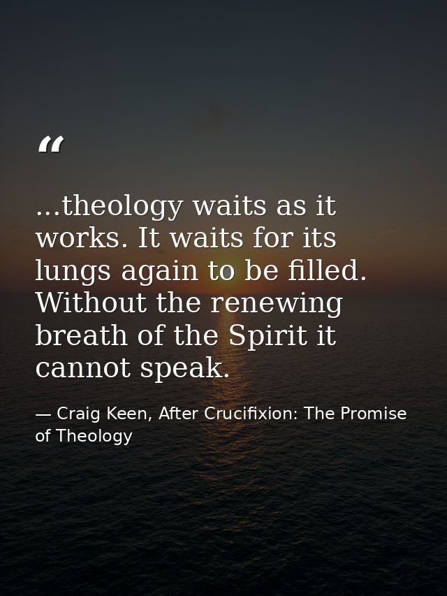 ...theology waits as it works. It waits for its lungs again to be filled. Without the renewing breath of the Spirit it c — Craig Keen, After Crucifixion: The Promise of Theology