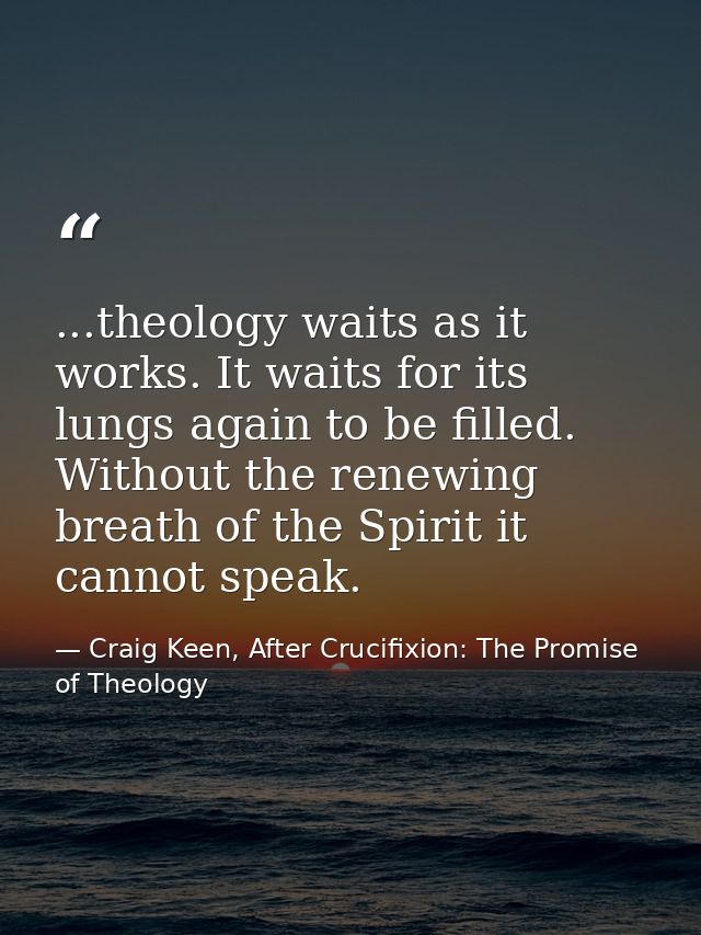 ...theology waits as it works. It waits for its lungs again to be filled. Without the renewing breath of the Spirit it c — Craig Keen, After Crucifixion: The Promise of Theology
