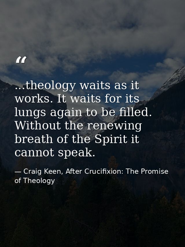 ...theology waits as it works. It waits for its lungs again to be filled. Without the renewing breath of the Spirit it c — Craig Keen, After Crucifixion: The Promise of Theology
