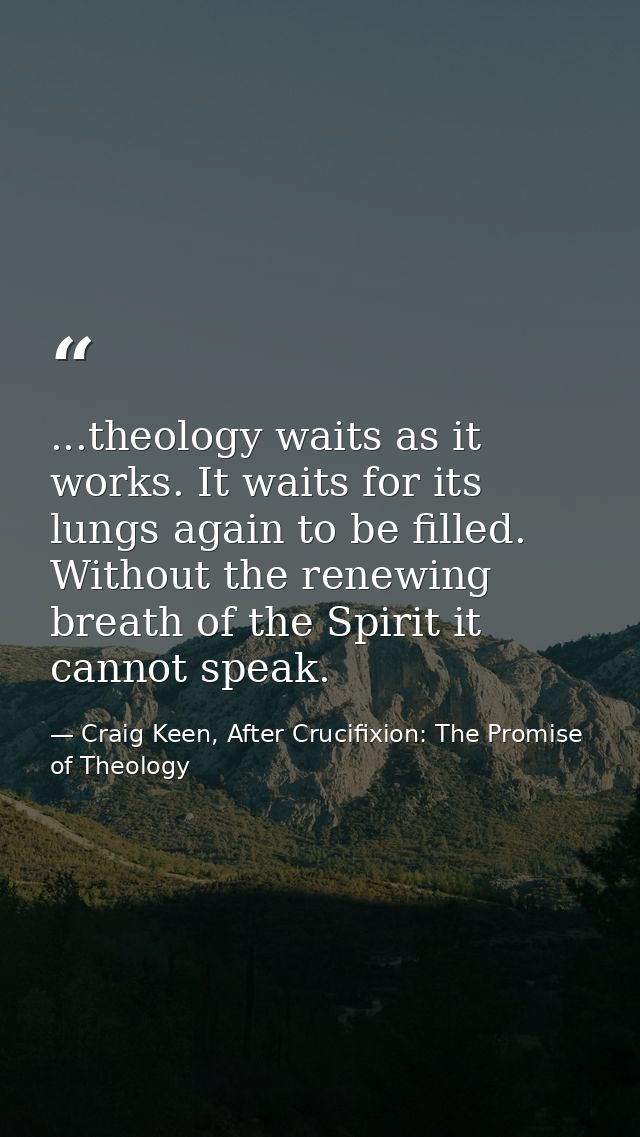 ...theology waits as it works. It waits for its lungs again to be filled. Without the renewing breath of the Spirit it c — Craig Keen, After Crucifixion: The Promise of Theology