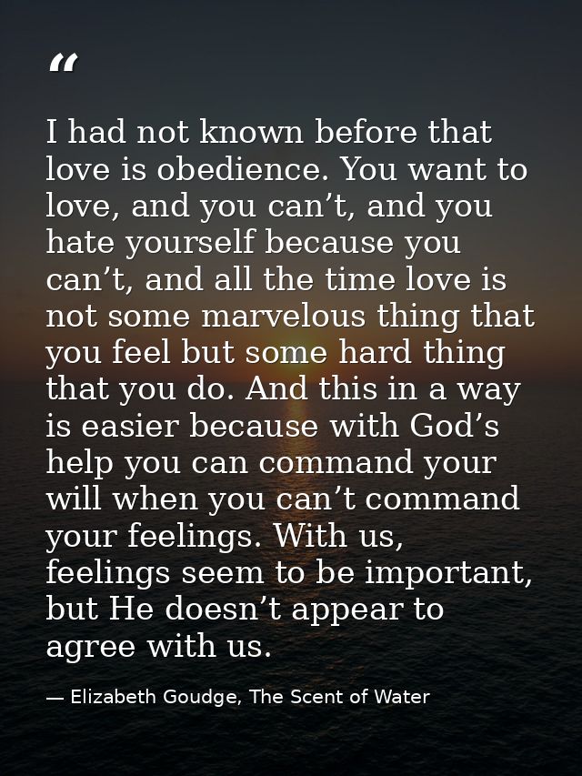 I had not known before that love is obedience. You want to love, and you can’t, and you hate yourself because you can’t, — Elizabeth Goudge, The Scent of Water