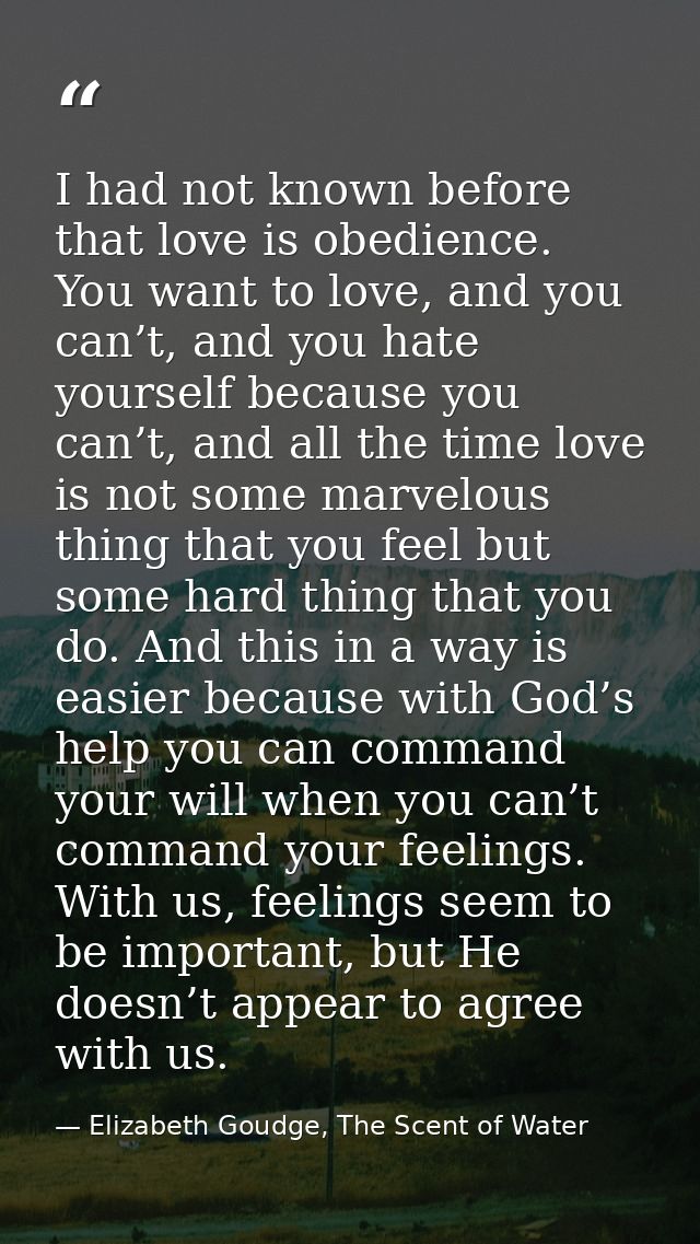I had not known before that love is obedience. You want to love, and you can’t, and you hate yourself because you can’t, — Elizabeth Goudge, The Scent of Water