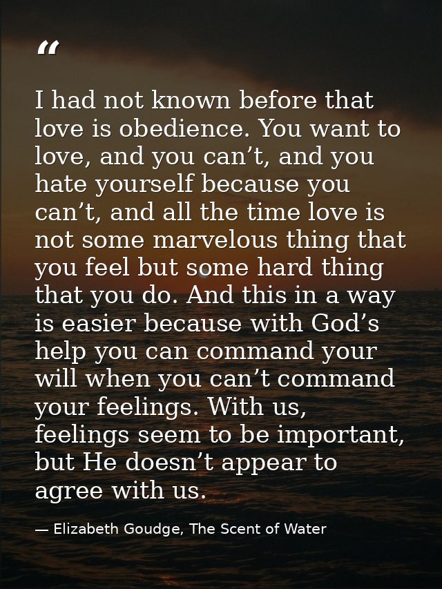 I had not known before that love is obedience. You want to love, and you can’t, and you hate yourself because you can’t, — Elizabeth Goudge, The Scent of Water