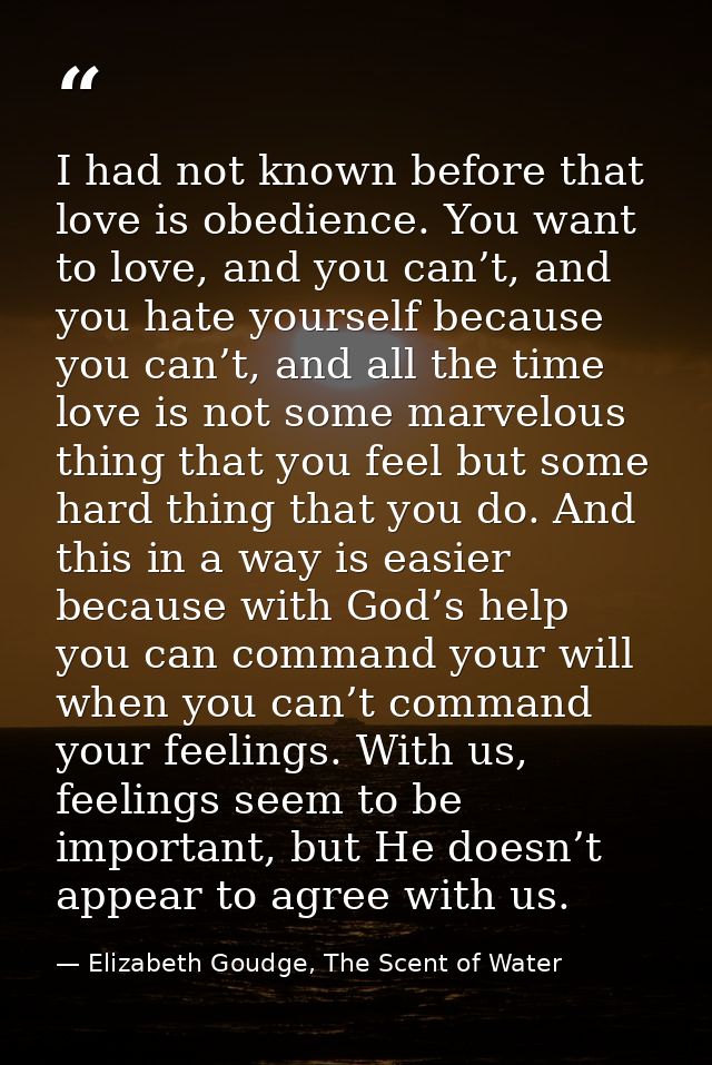 I had not known before that love is obedience. You want to love, and you can’t, and you hate yourself because you can’t, — Elizabeth Goudge, The Scent of Water