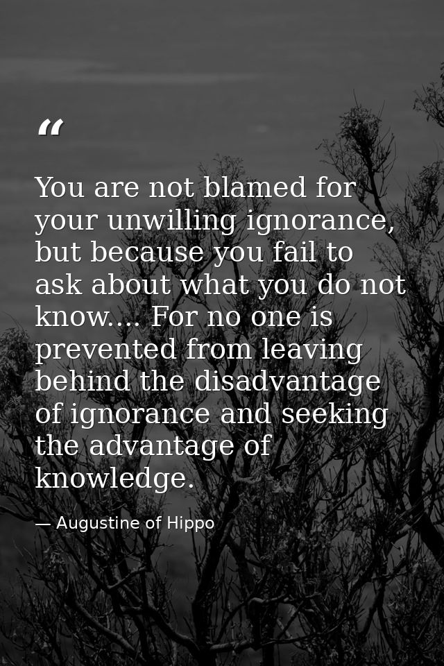 You are not blamed for your unwilling ignorance, but because you fail to ask about what you do not know.... For no one i — Augustine of Hippo