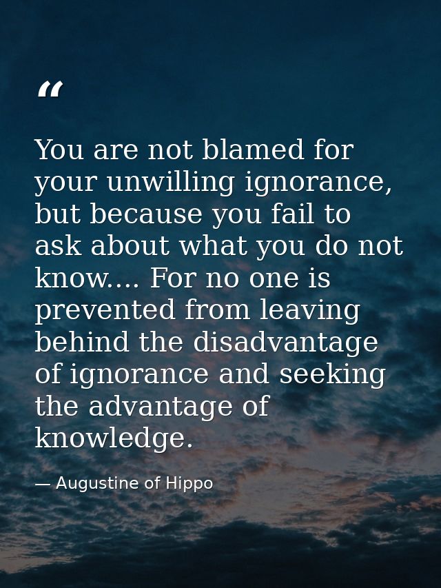 You are not blamed for your unwilling ignorance, but because you fail to ask about what you do not know.... For no one i — Augustine of Hippo
