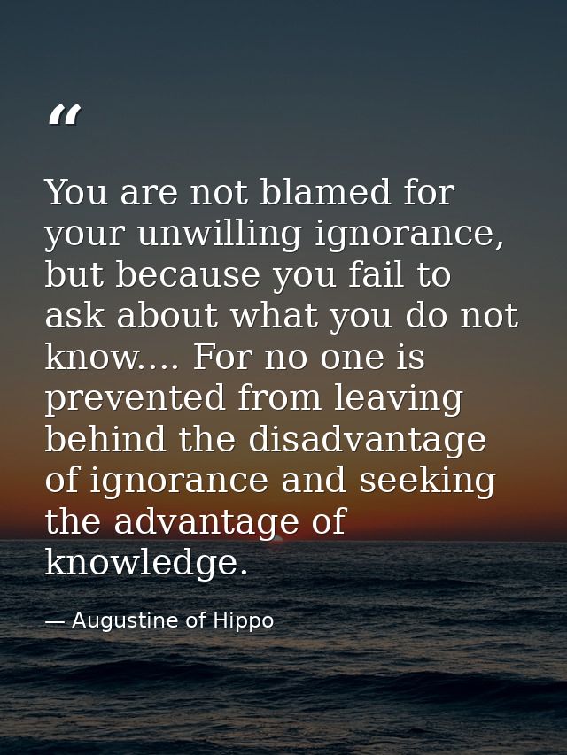 You are not blamed for your unwilling ignorance, but because you fail to ask about what you do not know.... For no one i — Augustine of Hippo