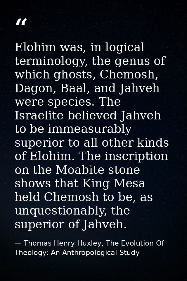 Elohim was, in logical terminology, the genus of which ghosts, Chemosh, Dagon, Baal, and Jahveh were species. The Israel — Thomas Henry Huxley, The Evolution Of Theology: An Anthropological Study