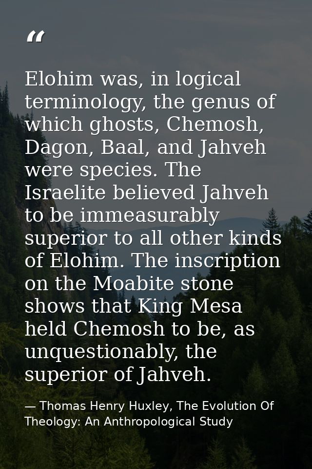 Elohim was, in logical terminology, the genus of which ghosts, Chemosh, Dagon, Baal, and Jahveh were species. The Israel — Thomas Henry Huxley, The Evolution Of Theology: An Anthropological Study
