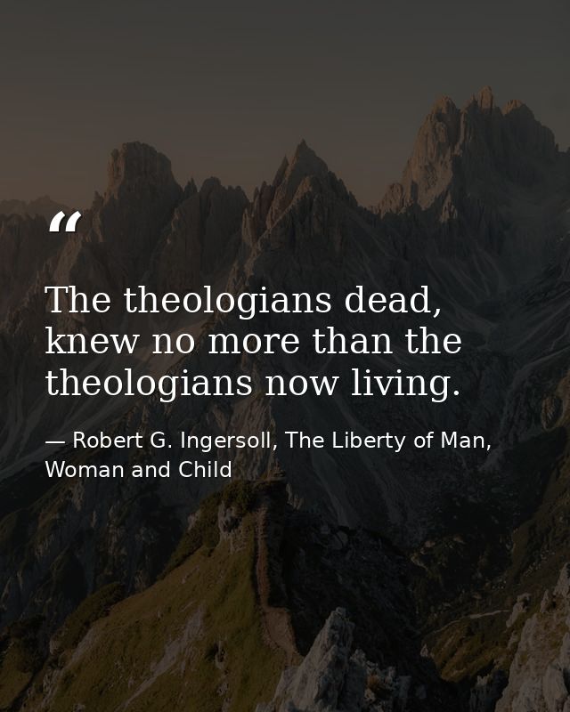 The theologians dead, knew no more than the theologians now living. — Robert G. Ingersoll, The Liberty of Man, Woman and Child