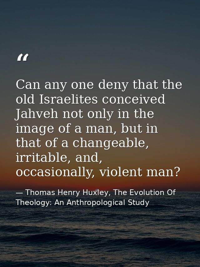 Can any one deny that the old Israelites conceived Jahveh not only in the image of a man, but in that of a changeable, i — Thomas Henry Huxley, The Evolution Of Theology: An Anthropological Study