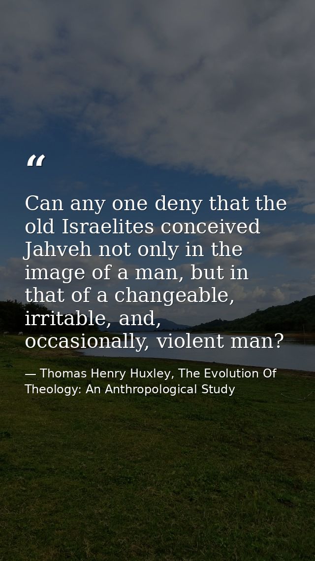 Can any one deny that the old Israelites conceived Jahveh not only in the image of a man, but in that of a changeable, i — Thomas Henry Huxley, The Evolution Of Theology: An Anthropological Study
