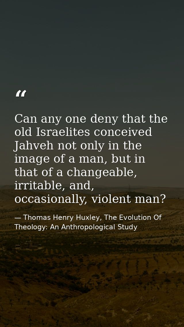 Can any one deny that the old Israelites conceived Jahveh not only in the image of a man, but in that of a changeable, i — Thomas Henry Huxley, The Evolution Of Theology: An Anthropological Study