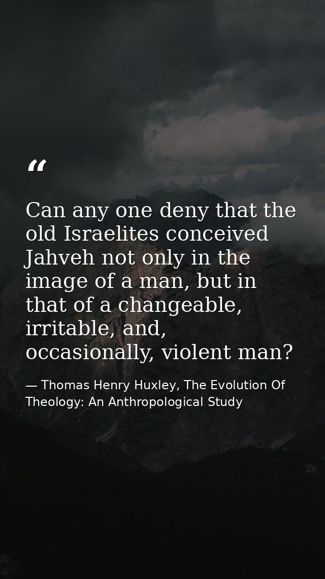 Can any one deny that the old Israelites conceived Jahveh not only in the image of a man, but in that of a changeable, i — Thomas Henry Huxley, The Evolution Of Theology: An Anthropological Study