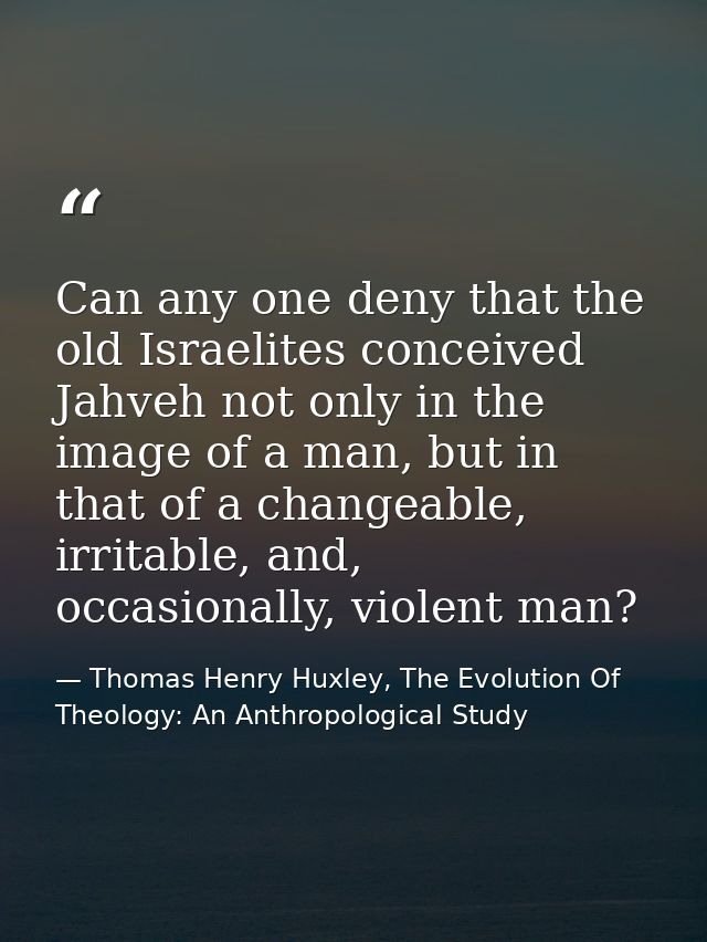 Can any one deny that the old Israelites conceived Jahveh not only in the image of a man, but in that of a changeable, i — Thomas Henry Huxley, The Evolution Of Theology: An Anthropological Study