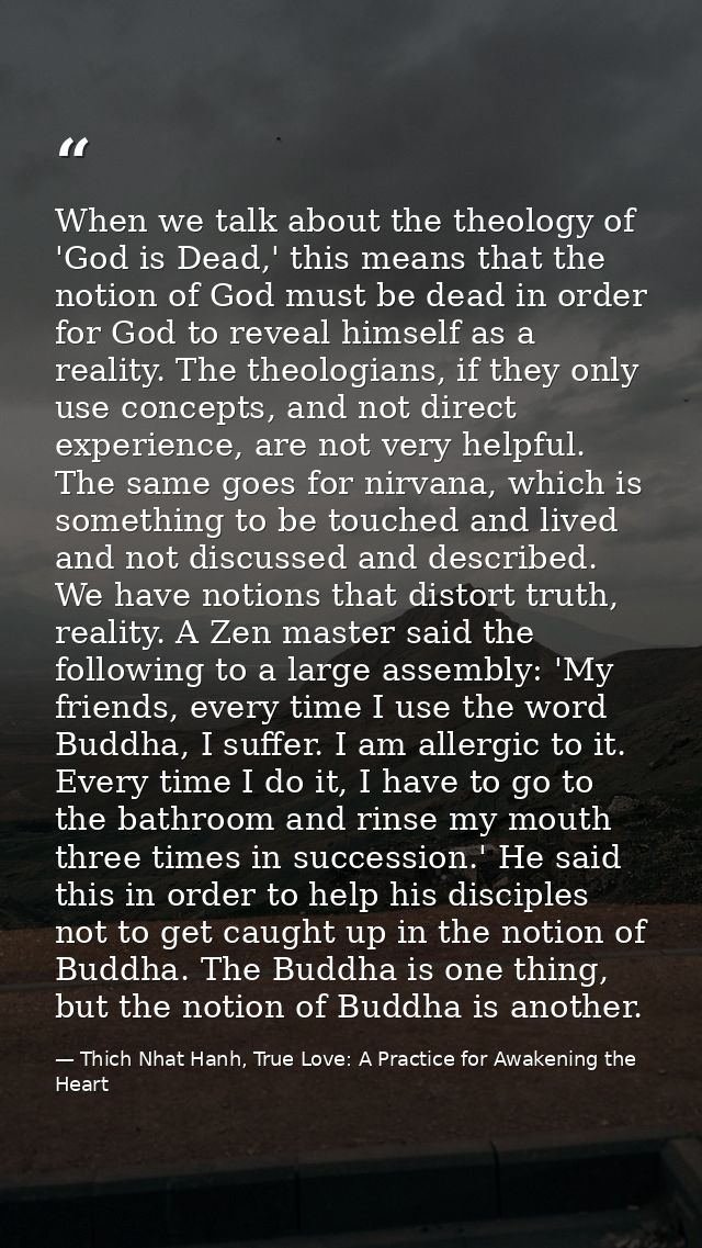 When we talk about the theology of 'God is Dead,' this means that the notion of God must be dead in order for God to rev — Thich Nhat Hanh, True Love: A Practice for Awakening the Heart