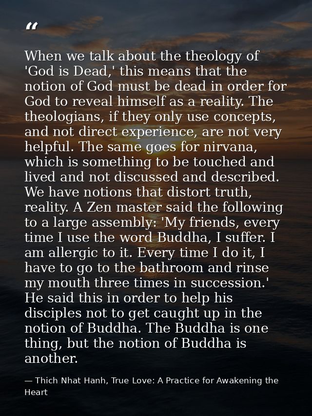 When we talk about the theology of 'God is Dead,' this means that the notion of God must be dead in order for God to rev — Thich Nhat Hanh, True Love: A Practice for Awakening the Heart