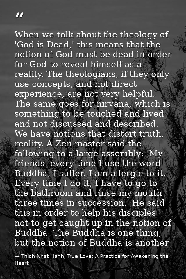 When we talk about the theology of 'God is Dead,' this means that the notion of God must be dead in order for God to rev — Thich Nhat Hanh, True Love: A Practice for Awakening the Heart