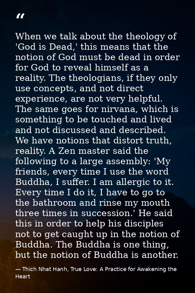 When we talk about the theology of 'God is Dead,' this means that the notion of God must be dead in order for God to rev — Thich Nhat Hanh, True Love: A Practice for Awakening the Heart