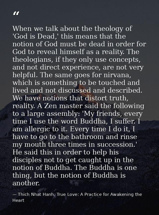 When we talk about the theology of 'God is Dead,' this means that the notion of God must be dead in order for God to rev — Thich Nhat Hanh, True Love: A Practice for Awakening the Heart