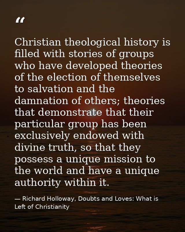 Christian theological history is filled with stories of groups who have developed theories of the election of themselves — Richard Holloway, Doubts and Loves: What is Left of Christianity