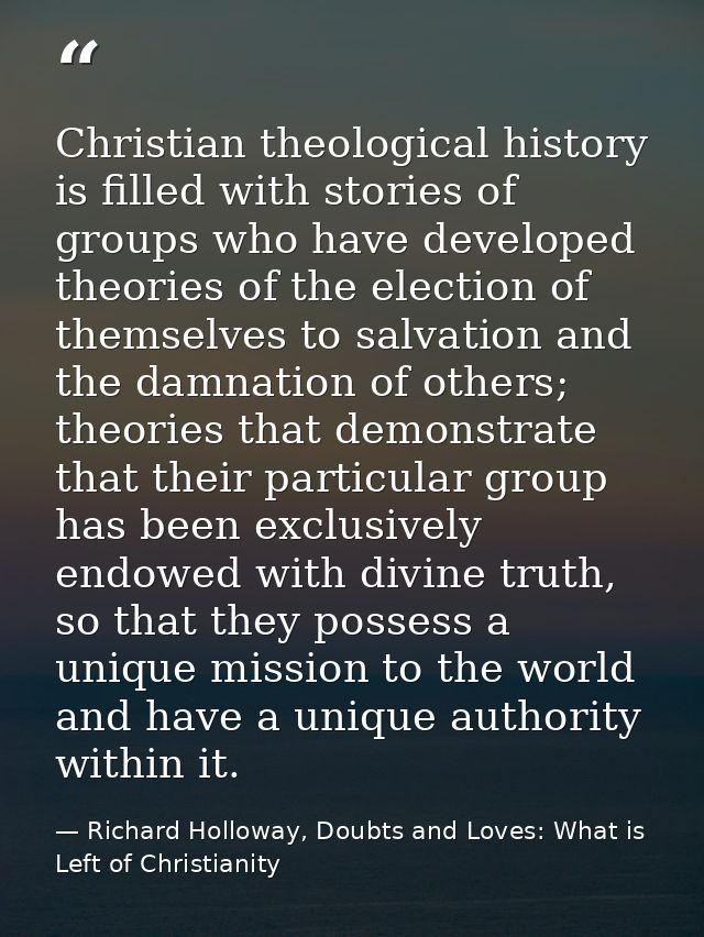 Christian theological history is filled with stories of groups who have developed theories of the election of themselves — Richard Holloway, Doubts and Loves: What is Left of Christianity
