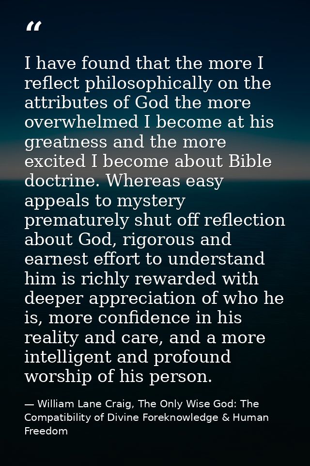 I have found that the more I reflect philosophically on the attributes of God the more overwhelmed I become at his great — William Lane Craig, The Only Wise God: The Compatibility of Divine Foreknowledge & Human Freedom