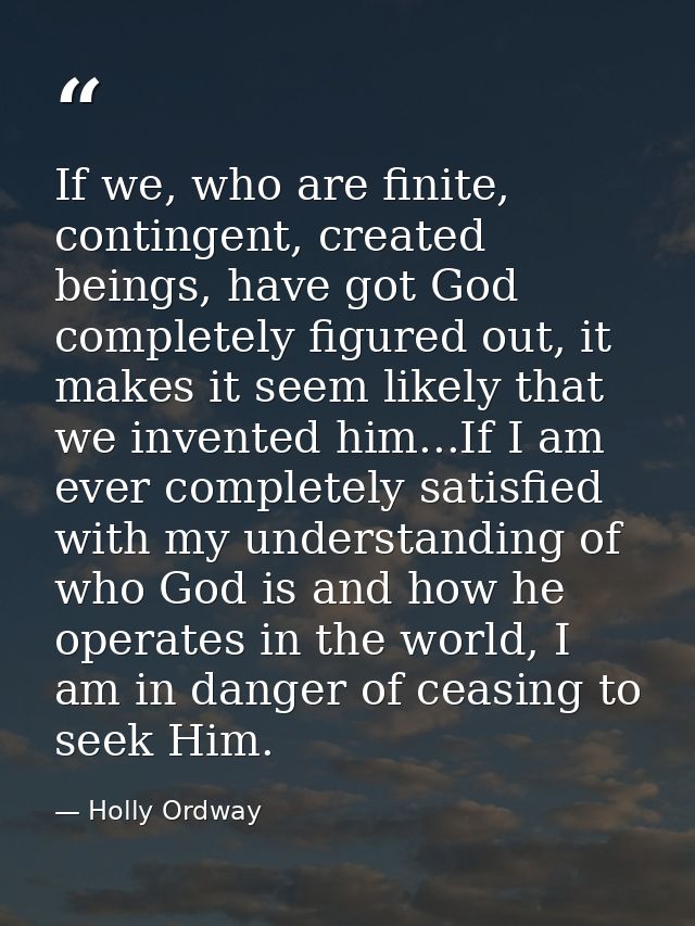 If we, who are finite, contingent, created beings, have got God completely figured out, it makes it seem likely that we  — Holly Ordway