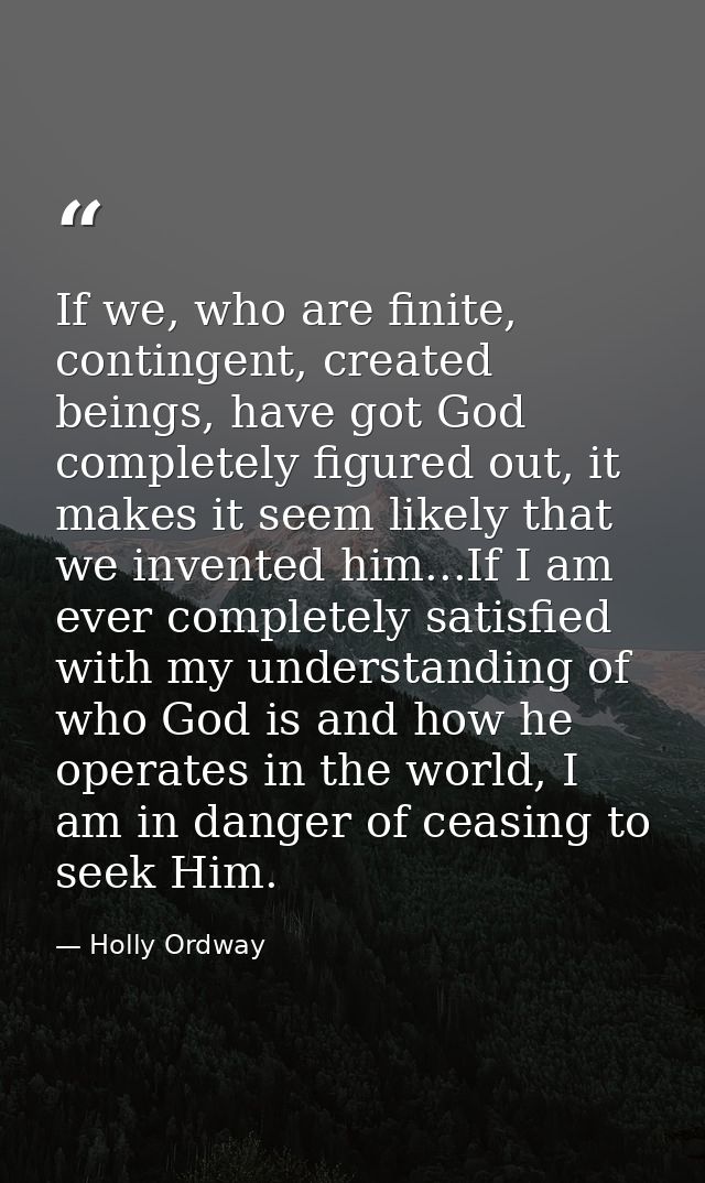 If we, who are finite, contingent, created beings, have got God completely figured out, it makes it seem likely that we  — Holly Ordway