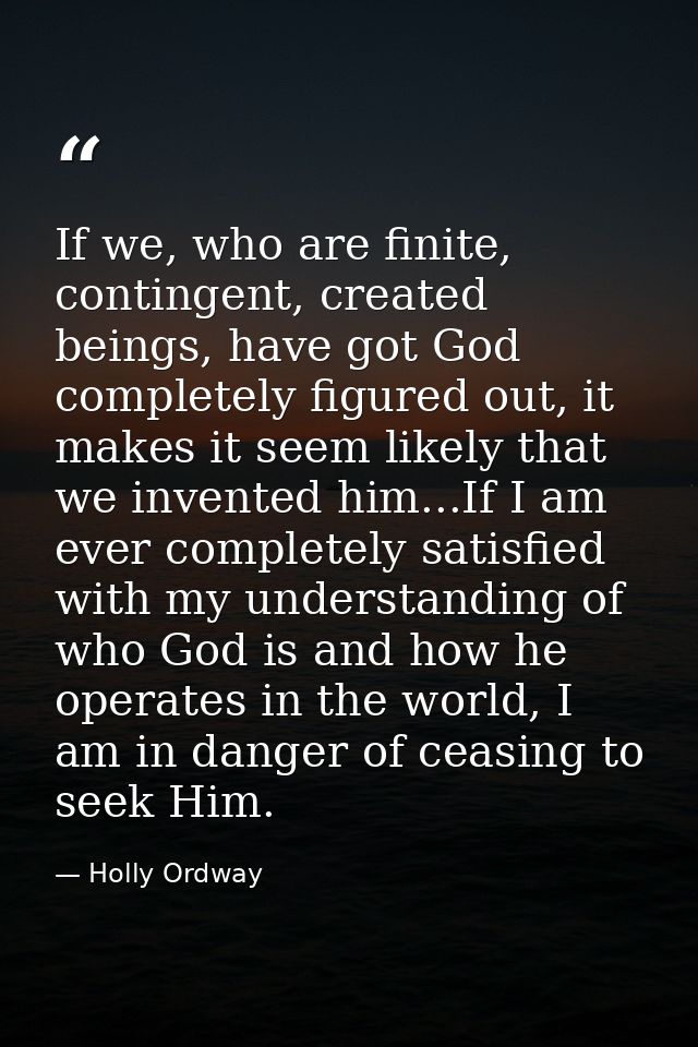 If we, who are finite, contingent, created beings, have got God completely figured out, it makes it seem likely that we  — Holly Ordway