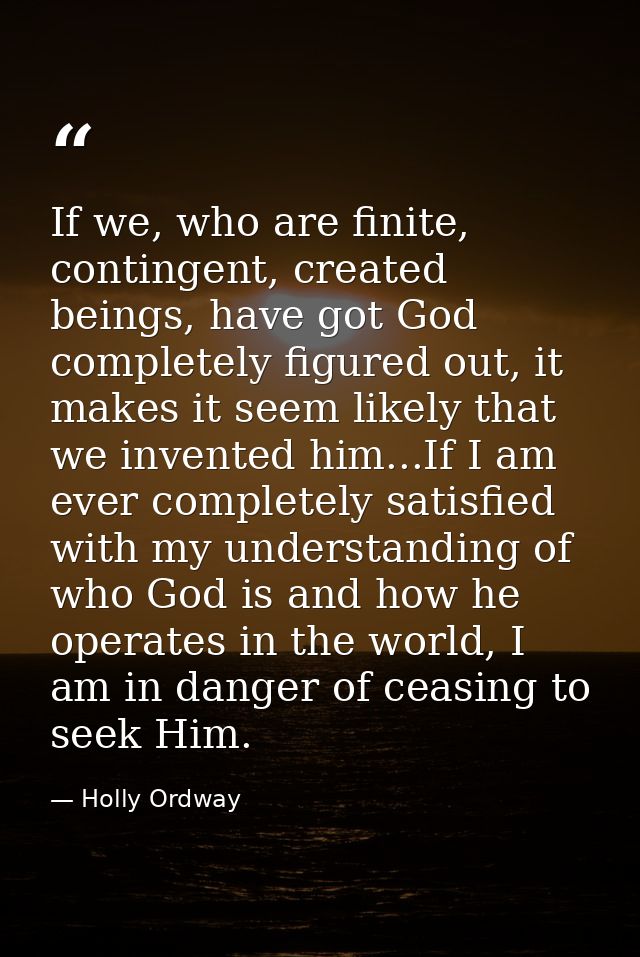 If we, who are finite, contingent, created beings, have got God completely figured out, it makes it seem likely that we  — Holly Ordway