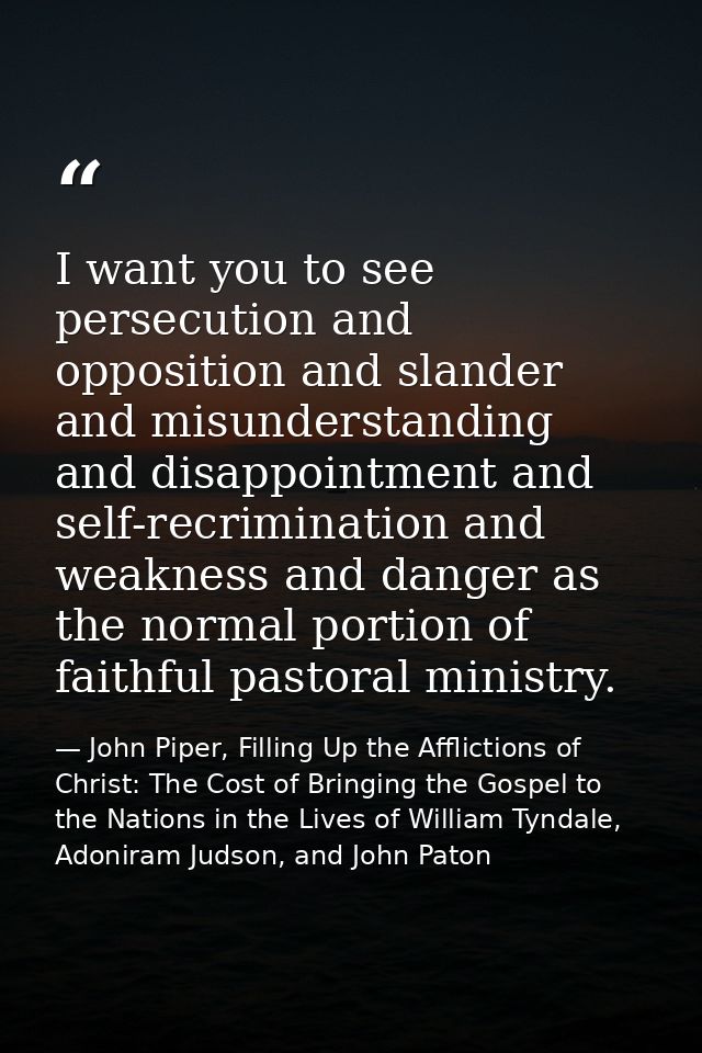 I want you to see persecution and opposition and slander and misunderstanding and disappointment and self-recrimination  — John Piper, Filling Up the Afflictions of Christ: The Cost of Bringing the Gospel to the Nations in the Lives of William Tyndale, Adoniram Judson, and John Paton