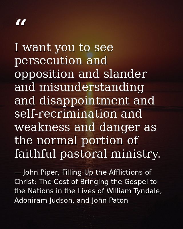 I want you to see persecution and opposition and slander and misunderstanding and disappointment and self-recrimination  — John Piper, Filling Up the Afflictions of Christ: The Cost of Bringing the Gospel to the Nations in the Lives of William Tyndale, Adoniram Judson, and John Paton