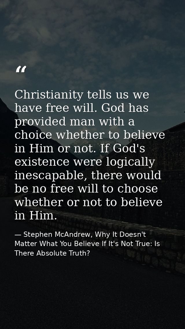 Christianity tells us we have free will. God has provided man with a choice whether to believe in Him or not. If God's e — Stephen McAndrew, Why It Doesn't Matter What You Believe If It's Not True: Is There Absolute Truth?