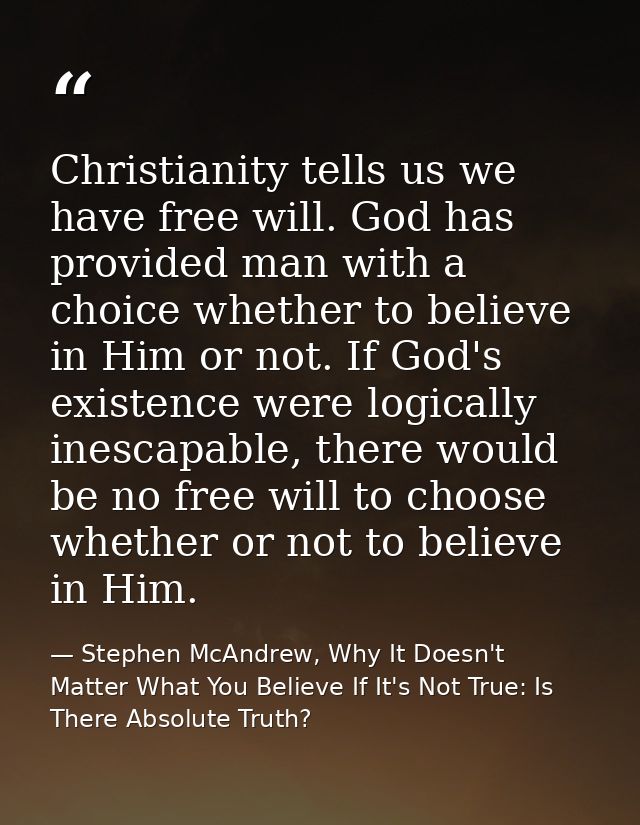 Christianity tells us we have free will. God has provided man with a choice whether to believe in Him or not. If God's e — Stephen McAndrew, Why It Doesn't Matter What You Believe If It's Not True: Is There Absolute Truth?
