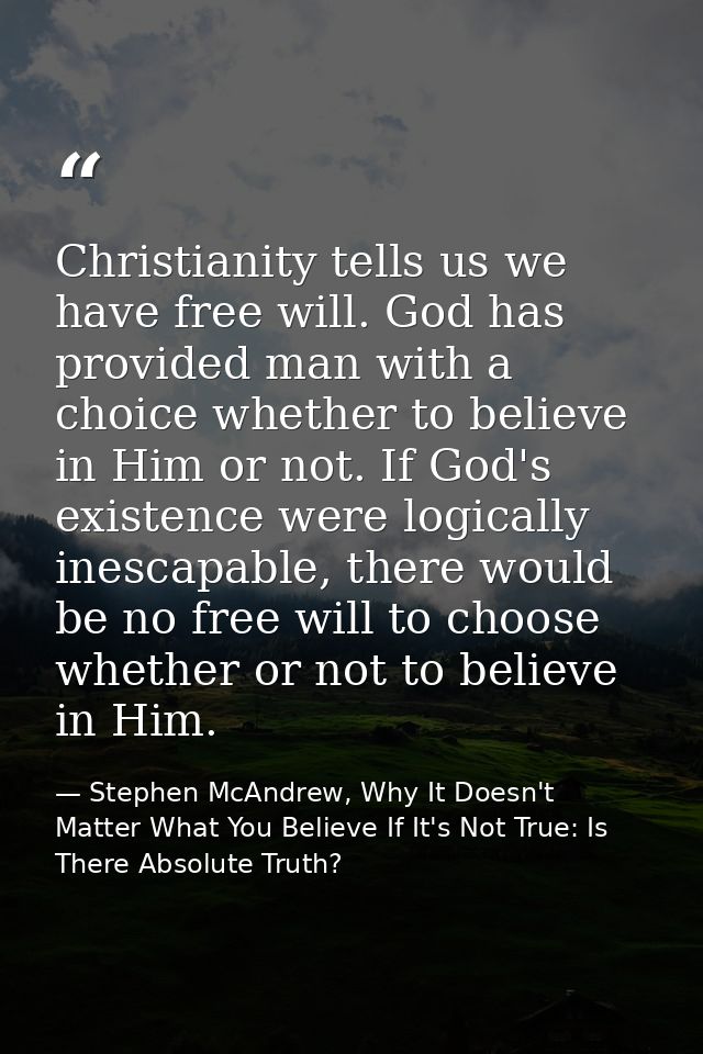 Christianity tells us we have free will. God has provided man with a choice whether to believe in Him or not. If God's e — Stephen McAndrew, Why It Doesn't Matter What You Believe If It's Not True: Is There Absolute Truth?