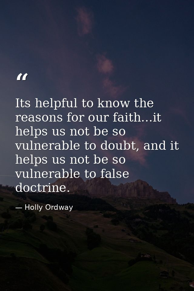 Its helpful to know the reasons for our faith...it helps us not be so vulnerable to doubt, and it helps us not be so vul — Holly Ordway