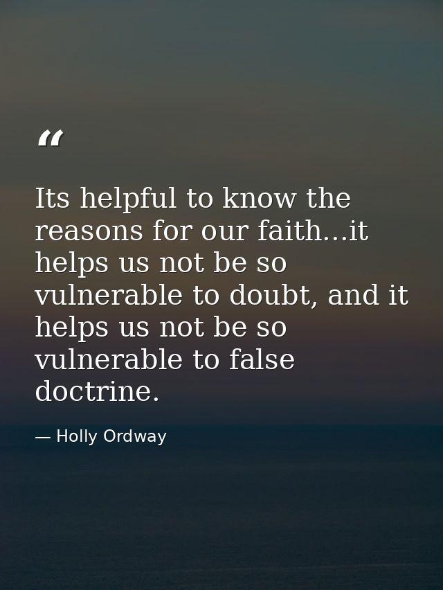 Its helpful to know the reasons for our faith...it helps us not be so vulnerable to doubt, and it helps us not be so vul — Holly Ordway