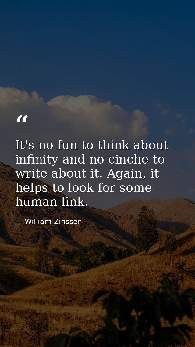 It's no fun to think about infinity and no cinche to write about it. Again, it helps to look for some human link. — William Zinsser