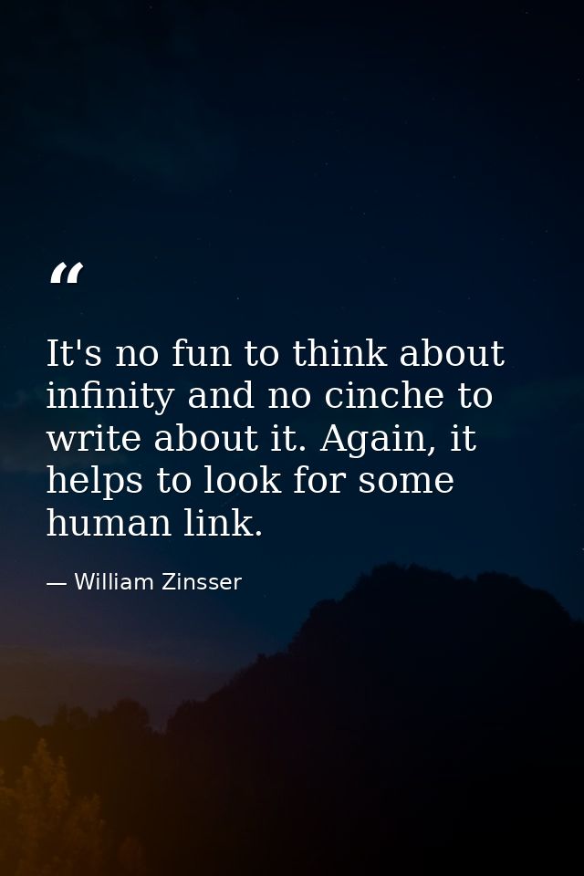 It's no fun to think about infinity and no cinche to write about it. Again, it helps to look for some human link. — William Zinsser