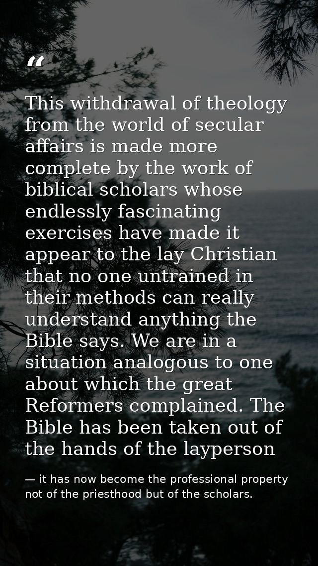 This withdrawal of theology from the world of secular affairs is made more complete by the work of biblical scholars who — it has now become the professional property not of the priesthood but of the scholars.