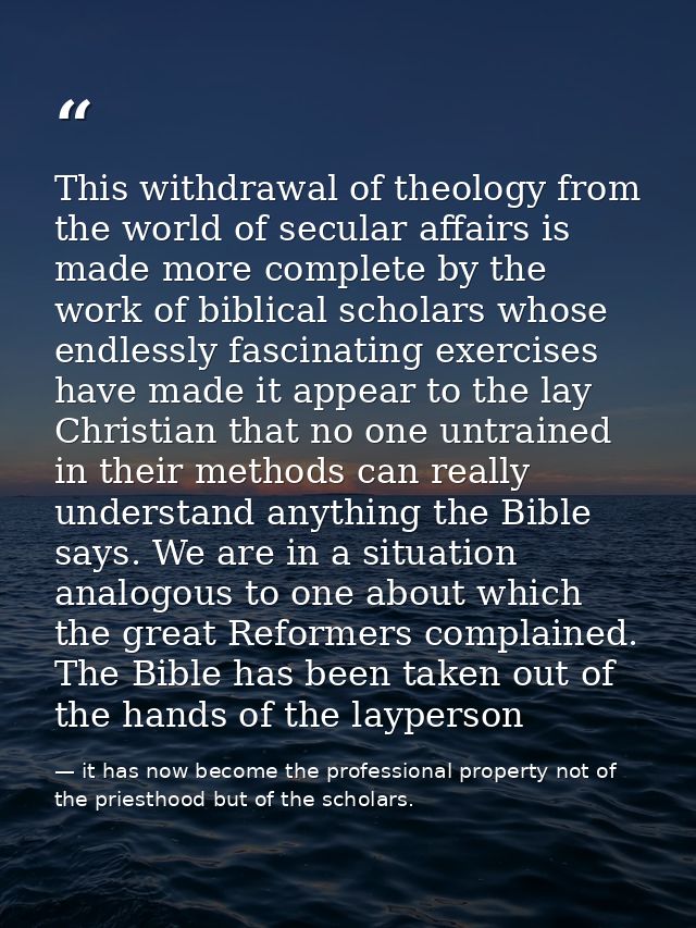 This withdrawal of theology from the world of secular affairs is made more complete by the work of biblical scholars who — it has now become the professional property not of the priesthood but of the scholars.